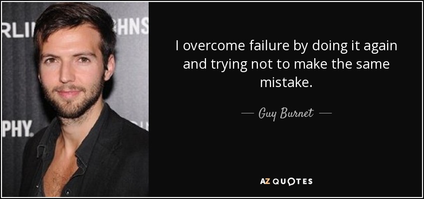 I overcome failure by doing it again and trying not to make the same mistake. - Guy Burnet