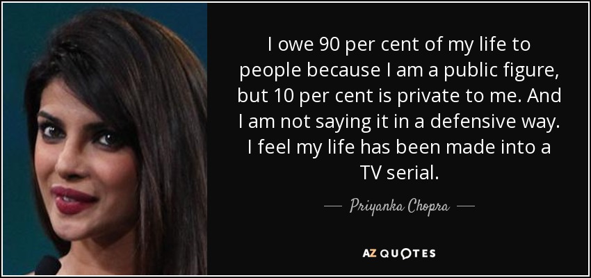 I owe 90 per cent of my life to people because I am a public figure, but 10 per cent is private to me. And I am not saying it in a defensive way. I feel my life has been made into a TV serial. - Priyanka Chopra