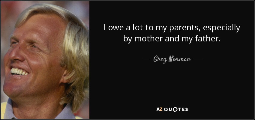 I owe a lot to my parents, especially by mother and my father. - Greg Norman