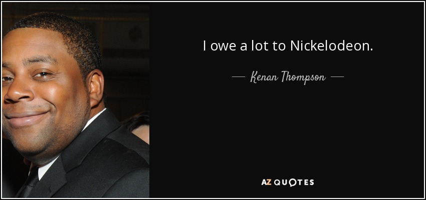 I owe a lot to Nickelodeon. - Kenan Thompson