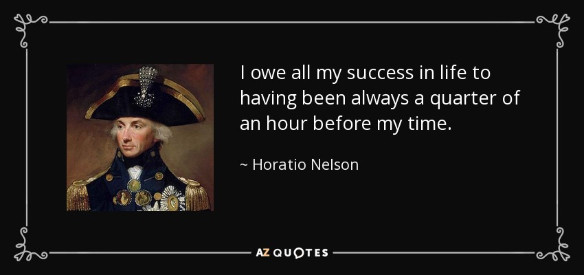 I owe all my success in life to having been always a quarter of an hour before my time. - Horatio Nelson