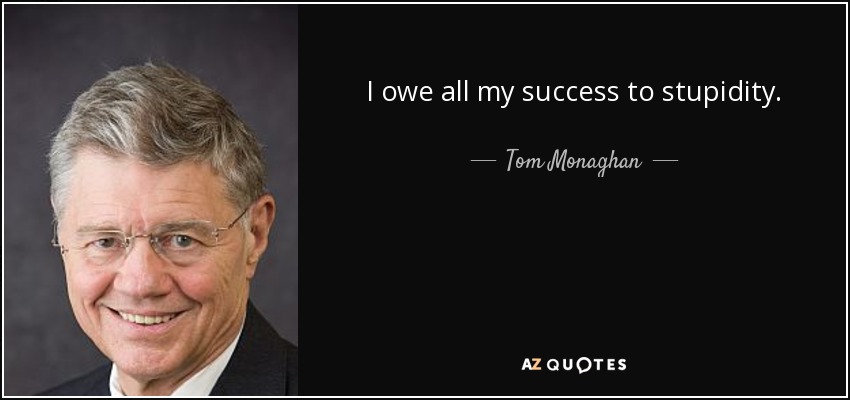 I owe all my success to stupidity. - Tom Monaghan