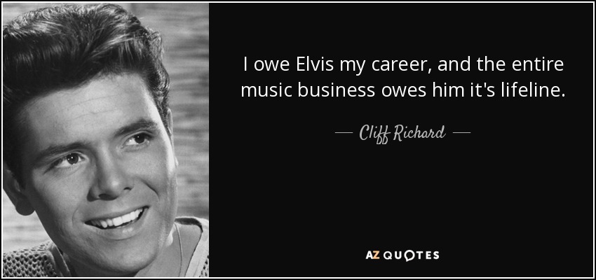 I owe Elvis my career, and the entire music business owes him it's lifeline. - Cliff Richard