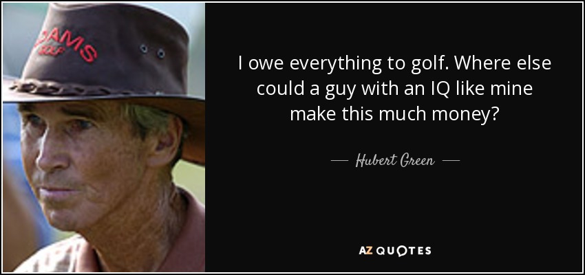 I owe everything to golf. Where else could a guy with an IQ like mine make this much money? - Hubert Green