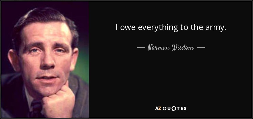 I owe everything to the army. - Norman Wisdom
