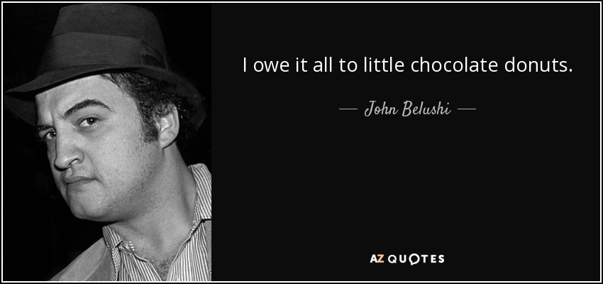 I owe it all to little chocolate donuts. - John Belushi