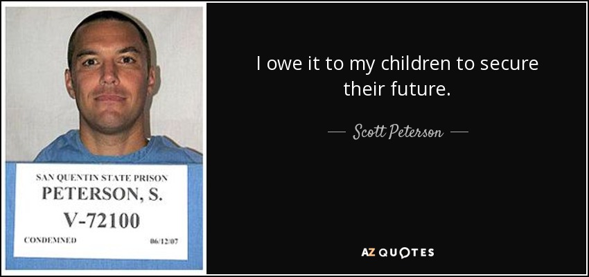 I owe it to my children to secure their future. - Scott Peterson