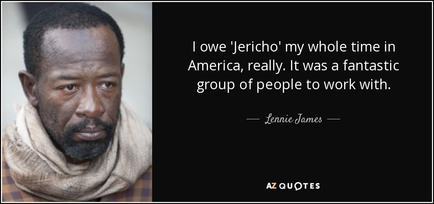 I owe 'Jericho' my whole time in America, really. It was a fantastic group of people to work with. - Lennie James