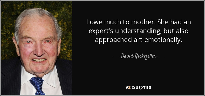 I owe much to mother. She had an expert's understanding, but also approached art emotionally. - David Rockefeller