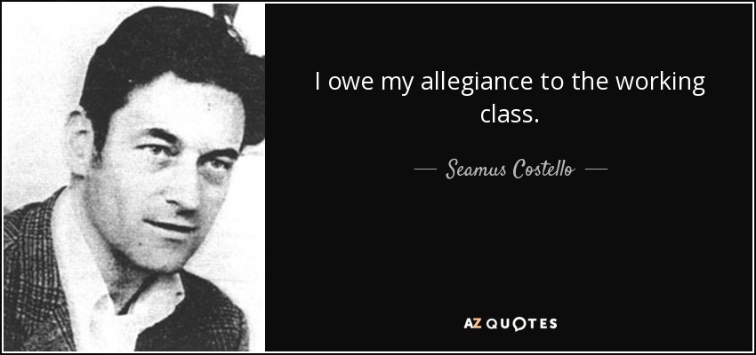 I owe my allegiance to the working class. - Seamus Costello