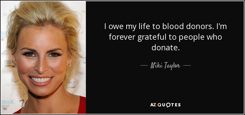 I owe my life to blood donors. I'm forever grateful to people who donate. - Niki Taylor