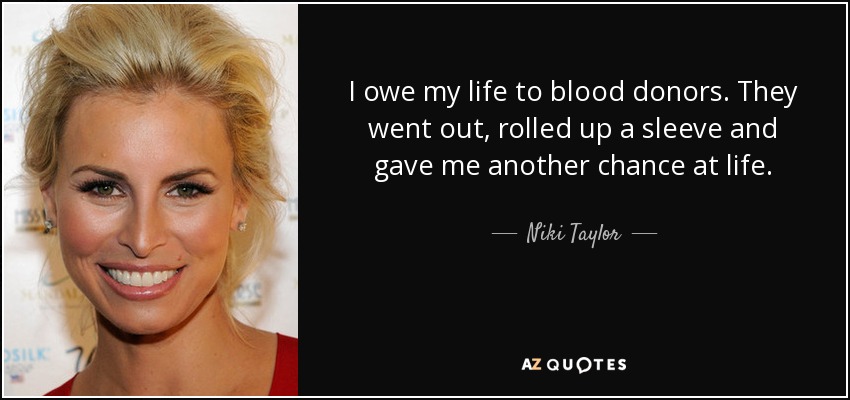 I owe my life to blood donors. They went out, rolled up a sleeve and gave me another chance at life. - Niki Taylor