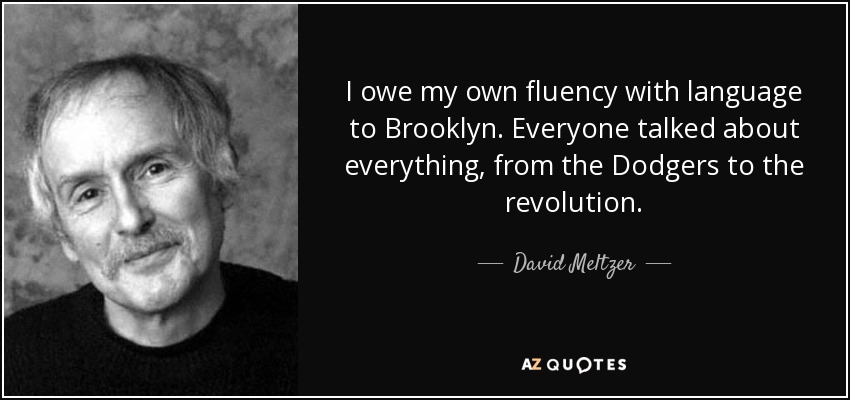 I owe my own fluency with language to Brooklyn. Everyone talked about everything, from the Dodgers to the revolution. - David Meltzer