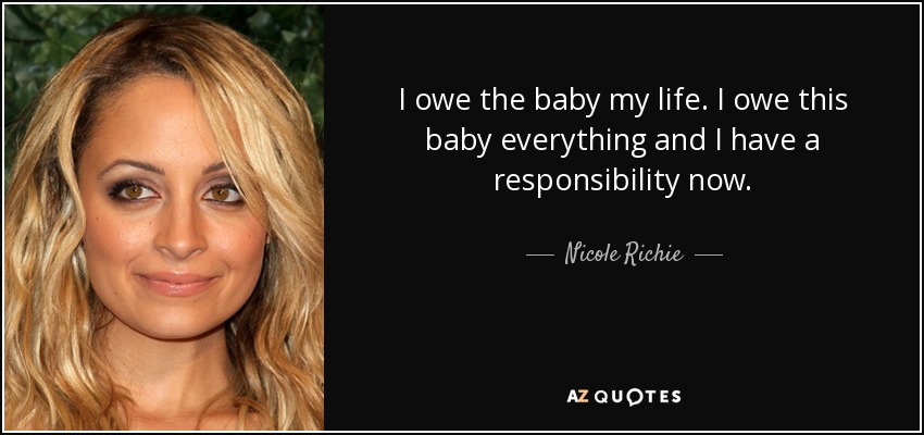 I owe the baby my life. I owe this baby everything and I have a responsibility now. - Nicole Richie