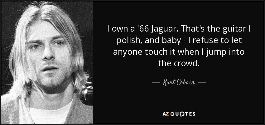 I own a '66 Jaguar. That's the guitar I polish, and baby - I refuse to let anyone touch it when I jump into the crowd. - Kurt Cobain