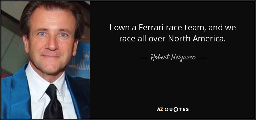 I own a Ferrari race team, and we race all over North America. - Robert Herjavec