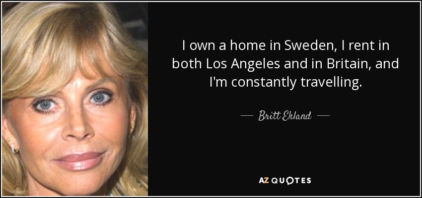 I own a home in Sweden, I rent in both Los Angeles and in Britain, and I'm constantly travelling. - Britt Ekland