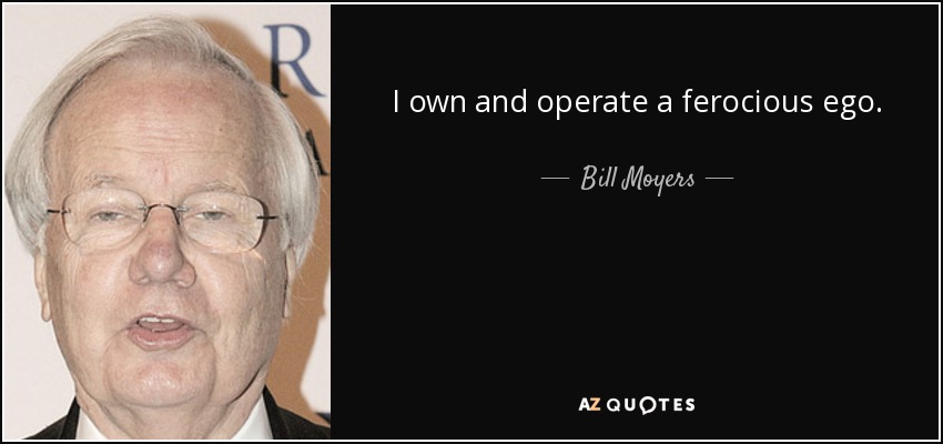 I own and operate a ferocious ego. - Bill Moyers