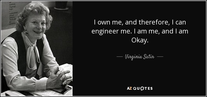 I own me, and therefore, I can engineer me. I am me, and I am Okay. - Virginia Satir