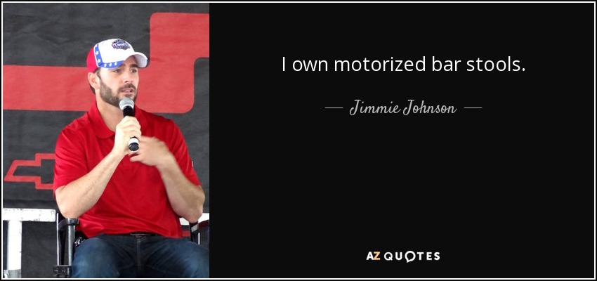 I own motorized bar stools. - Jimmie Johnson