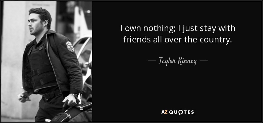 I own nothing; I just stay with friends all over the country. - Taylor Kinney
