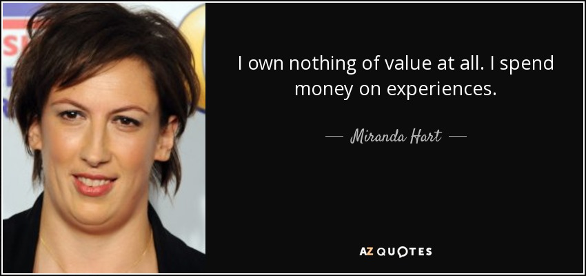 I own nothing of value at all. I spend money on experiences. - Miranda Hart