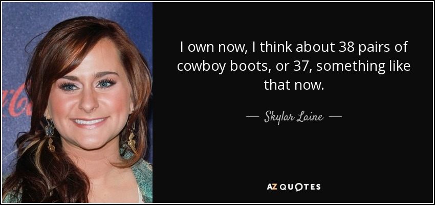 I own now, I think about 38 pairs of cowboy boots, or 37, something like that now. - Skylar Laine