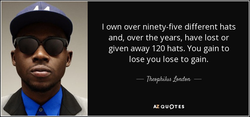 I own over ninety-five different hats and, over the years, have lost or given away 120 hats. You gain to lose you lose to gain. - Theophilus London