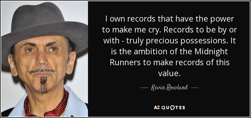 I own records that have the power to make me cry. Records to be by or with - truly precious possessions. It is the ambition of the Midnight Runners to make records of this value. - Kevin Rowland