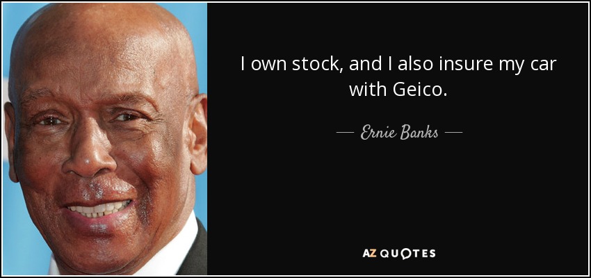 I own stock, and I also insure my car with Geico. - Ernie Banks
