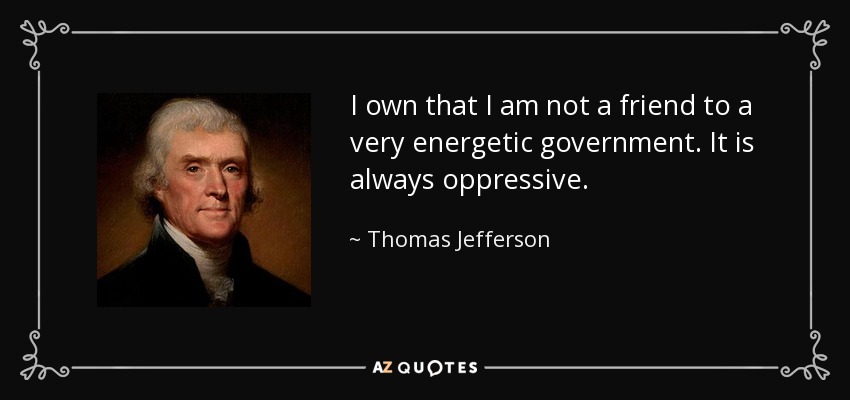 I own that I am not a friend to a very energetic government. It is always oppressive. - Thomas Jefferson