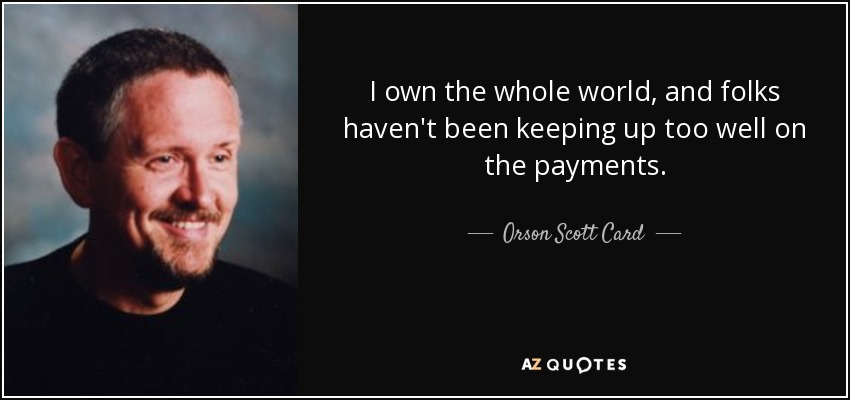 I own the whole world, and folks haven't been keeping up too well on the payments. - Orson Scott Card