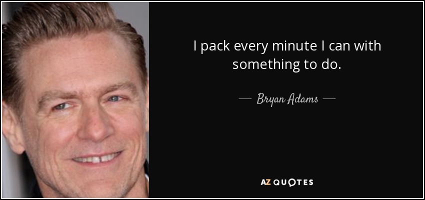I pack every minute I can with something to do. - Bryan Adams