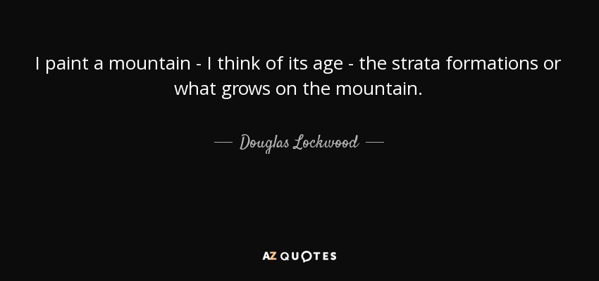 I paint a mountain - I think of its age - the strata formations or what grows on the mountain. - Douglas Lockwood