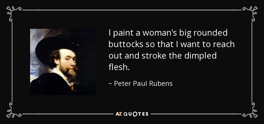I paint a woman's big rounded buttocks so that I want to reach out and stroke the dimpled flesh. - Peter Paul Rubens