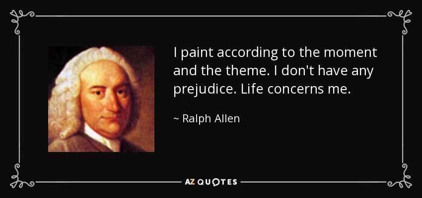 I paint according to the moment and the theme. I don't have any prejudice. Life concerns me. - Ralph Allen