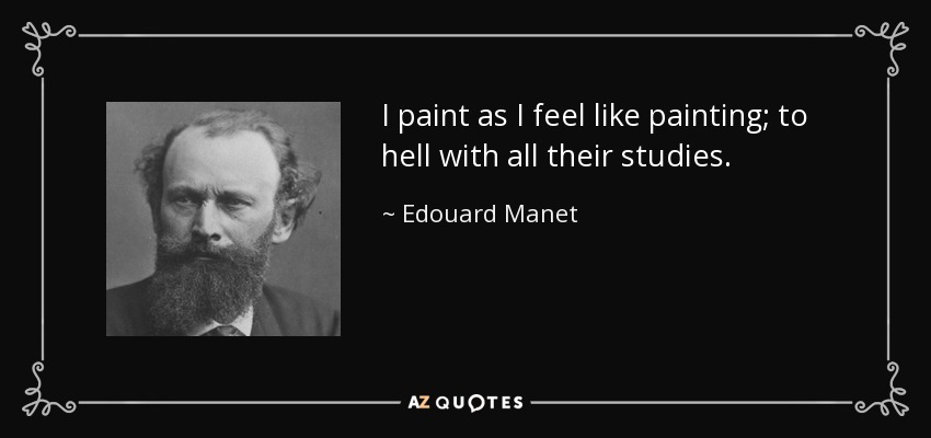 I paint as I feel like painting; to hell with all their studies. - Edouard Manet