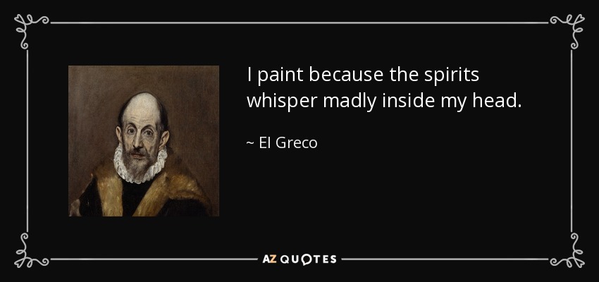 I paint because the spirits whisper madly inside my head. - El Greco