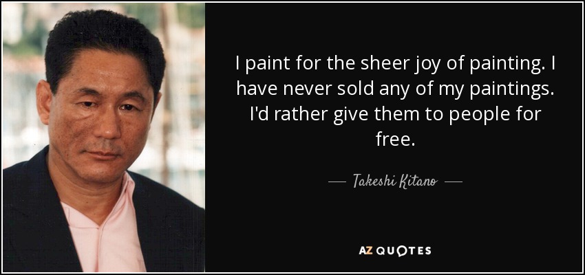 I paint for the sheer joy of painting. I have never sold any of my paintings. I'd rather give them to people for free. - Takeshi Kitano
