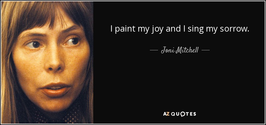 I paint my joy and I sing my sorrow. - Joni Mitchell