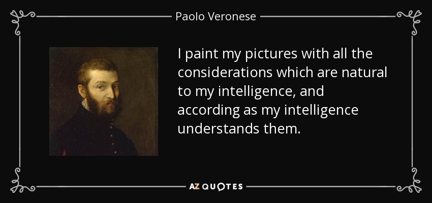 I paint my pictures with all the considerations which are natural to my intelligence, and according as my intelligence understands them. - Paolo Veronese