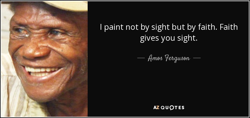 I paint not by sight but by faith. Faith gives you sight. - Amos Ferguson