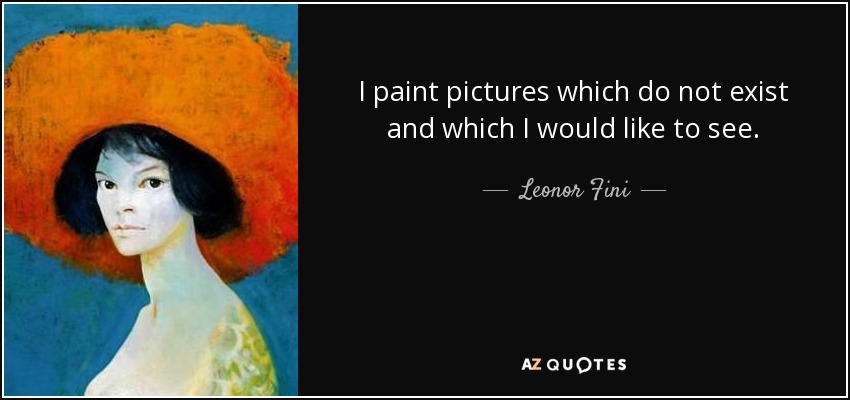 I paint pictures which do not exist and which I would like to see. - Leonor Fini