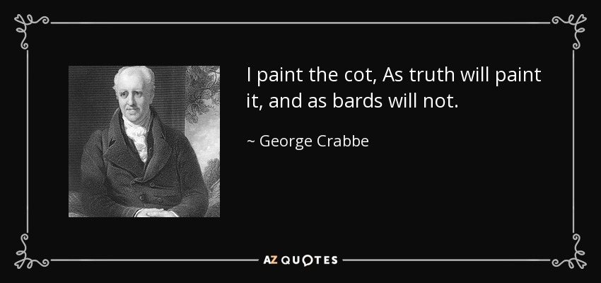 I paint the cot, As truth will paint it, and as bards will not. - George Crabbe