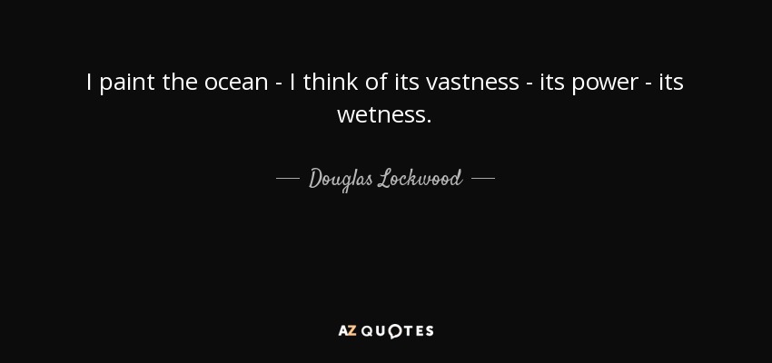 I paint the ocean - I think of its vastness - its power - its wetness. - Douglas Lockwood