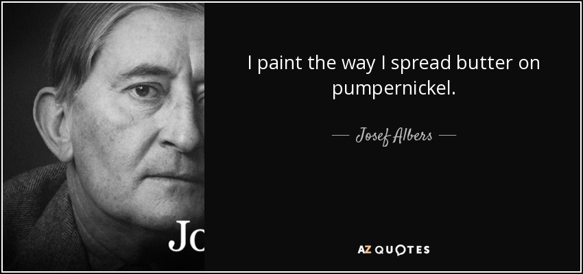 I paint the way I spread butter on pumpernickel. - Josef Albers