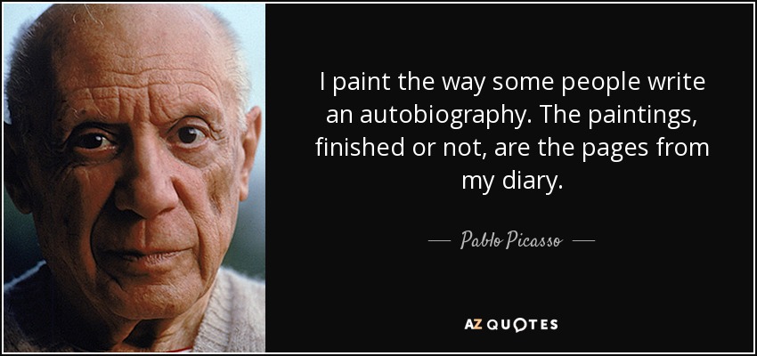 I paint the way some people write an autobiography. The paintings, finished or not, are the pages from my diary. - Pablo Picasso