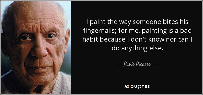 I paint the way someone bites his fingernails; for me, painting is a bad habit because I don't know nor can I do anything else. - Pablo Picasso
