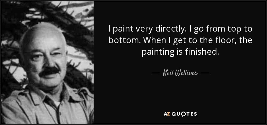I paint very directly. I go from top to bottom. When I get to the floor, the painting is finished. - Neil Welliver