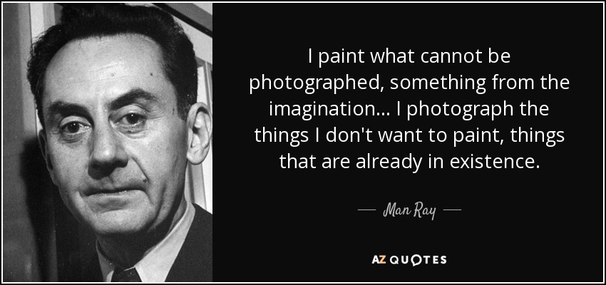 I paint what cannot be photographed, something from the imagination... I photograph the things I don't want to paint, things that are already in existence. - Man Ray